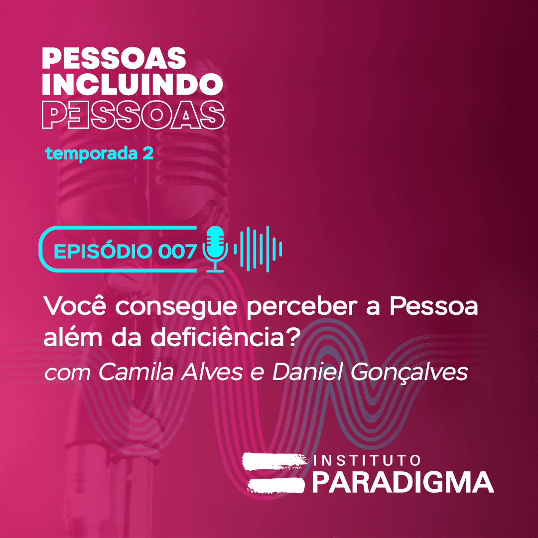 Imagem promocional do episódio 007 do podcast “Pessoas Incluindo Pessoas”, temporada 2, com o tema “Você consegue perceber a Pessoa além da deficiência?”, com Camila Alves e Daniel Gonçalves.